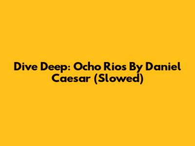 Dive Deep: Ocho Rios By Daniel Caesar (Slowed)