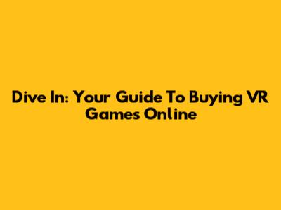 Dive In: Your Guide To Buying VR Games Online