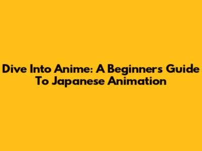 Dive Into Anime: A Beginner's Guide To Japanese Animation