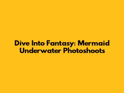Dive Into Fantasy: Mermaid Underwater Photoshoots