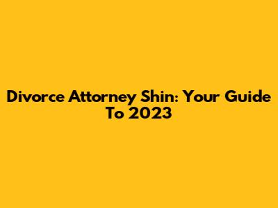 Divorce Attorney Shin: Your Guide To 2023