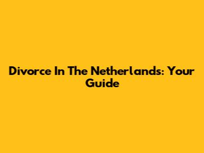 Divorce In The Netherlands: Your Guide