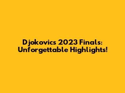 Djokovic's 2023 Finals: Unforgettable Highlights!