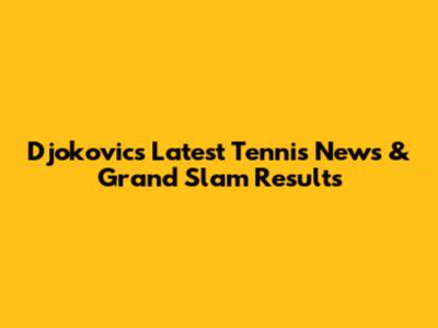 Djokovic's Latest Tennis News & Grand Slam Results