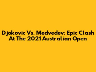 Djokovic Vs. Medvedev: Epic Clash At The 2021 Australian Open