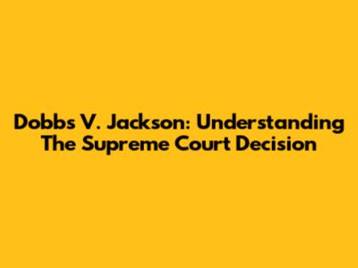 Dobbs V. Jackson: Understanding The Supreme Court Decision
