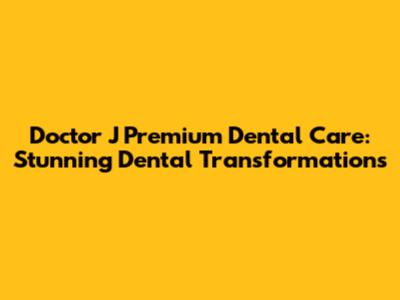 Doctor J Premium Dental Care: Stunning Dental Transformations