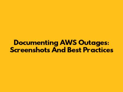 Documenting AWS Outages: Screenshots And Best Practices