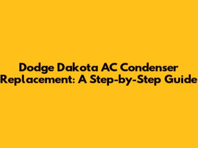 Dodge Dakota AC Condenser Replacement: A Step-by-Step Guide