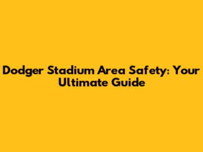Dodger Stadium Area Safety: Your Ultimate Guide