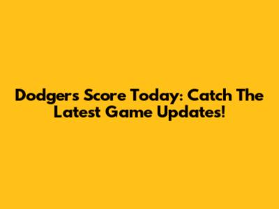 Dodgers Score Today: Catch The Latest Game Updates!