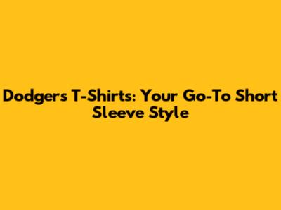 Dodgers T-Shirts: Your Go-To Short Sleeve Style