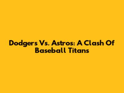 Dodgers Vs. Astros: A Clash Of Baseball Titans