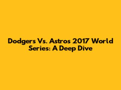 Dodgers Vs. Astros 2017 World Series: A Deep Dive