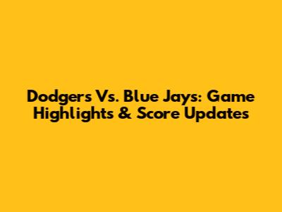Dodgers Vs. Blue Jays: Game Highlights & Score Updates