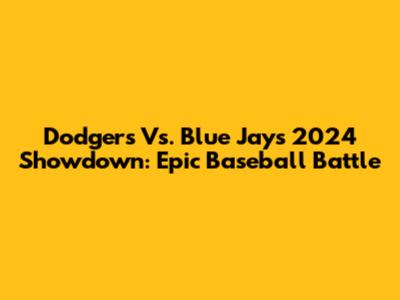 Dodgers Vs. Blue Jays 2024 Showdown: Epic Baseball Battle