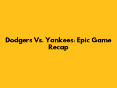 Dodgers Vs. Yankees: Epic Game Recap