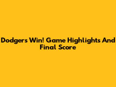 Dodgers Win! Game Highlights And Final Score