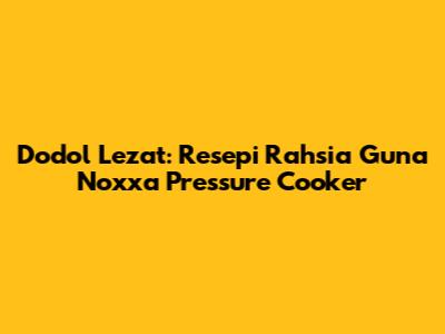 Dodol Lezat: Resepi Rahsia Guna Noxxa Pressure Cooker