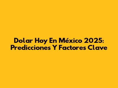 Dolar Hoy En México 2025: Predicciones Y Factores Clave