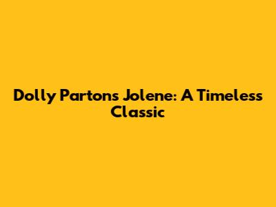 Dolly Parton's "Jolene": A Timeless Classic