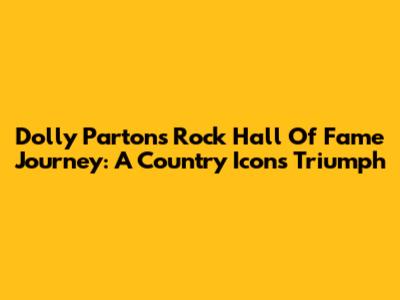 Dolly Parton's Rock Hall Of Fame Journey: A Country Icon's Triumph