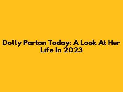 Dolly Parton Today: A Look At Her Life In 2023