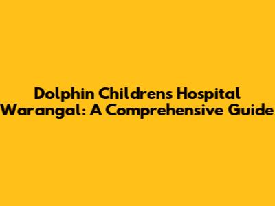 Dolphin Children's Hospital Warangal: A Comprehensive Guide