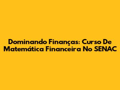 Dominando Finanças: Curso De Matemática Financeira No SENAC