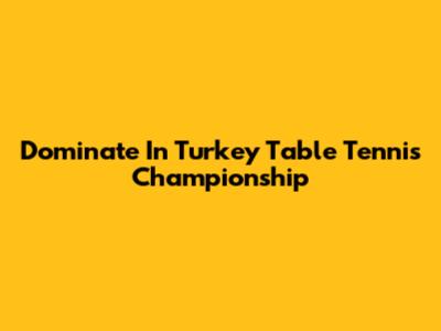 Dominate In Turkey Table Tennis Championship
