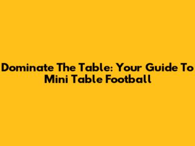 Dominate The Table: Your Guide To Mini Table Football