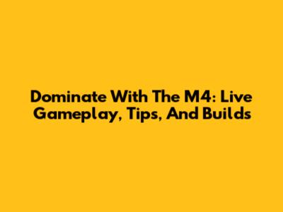 Dominate With The M4: Live Gameplay, Tips, And Builds