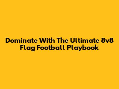 Dominate With The Ultimate 8v8 Flag Football Playbook