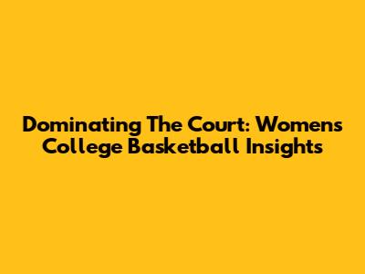 Dominating The Court: Women's College Basketball Insights