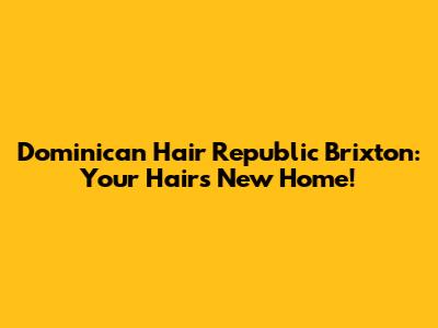 Dominican Hair Republic Brixton: Your Hair's New Home!