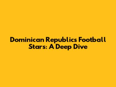 Dominican Republic's Football Stars: A Deep Dive