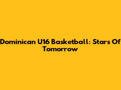Dominican U16 Basketball: Stars Of Tomorrow