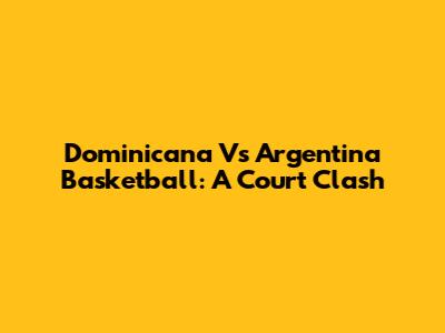 Dominicana Vs Argentina Basketball: A Court Clash