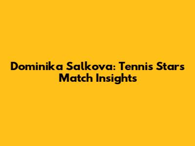 Dominika Salkova: Tennis Star's Match Insights