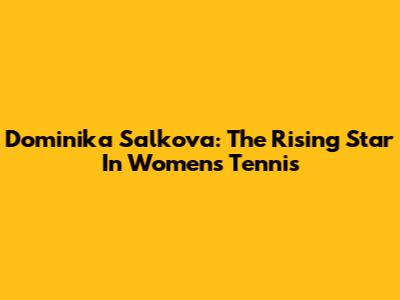 Dominika Salkova: The Rising Star In Women's Tennis