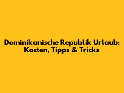 Dominikanische Republik Urlaub: Kosten, Tipps & Tricks
