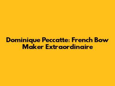 Dominique Peccatte: French Bow Maker Extraordinaire