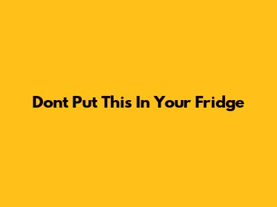 Don't Put This In Your Fridge