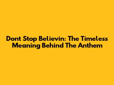 Don't Stop Believin': The Timeless Meaning Behind The Anthem