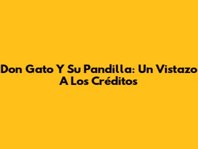 Don Gato Y Su Pandilla: Un Vistazo A Los Créditos