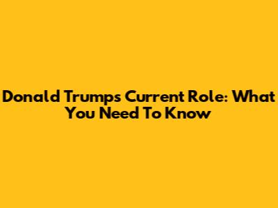Donald Trump's Current Role: What You Need To Know