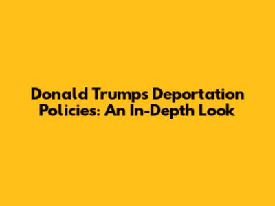 Donald Trump's Deportation Policies: An In-Depth Look