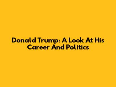 Donald Trump: A Look At His Career And Politics