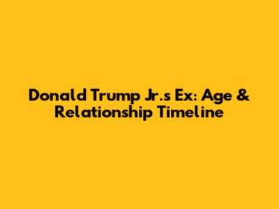 Donald Trump Jr.'s Ex: Age & Relationship Timeline