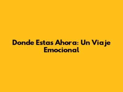 Donde Estas Ahora: Un Viaje Emocional